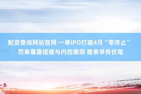 配资查询网站官网 一单IPO打破4月“零终止” 罚单暴露信披与内控漏洞 撤单早有伏笔