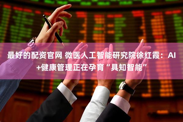 最好的配资官网 微医人工智能研究院徐红霞：AI+健康管理正在孕育“具知智能”