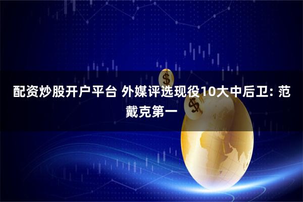 配资炒股开户平台 外媒评选现役10大中后卫: 范戴克第一