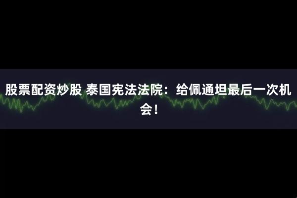 股票配资炒股 泰国宪法法院：给佩通坦最后一次机会！