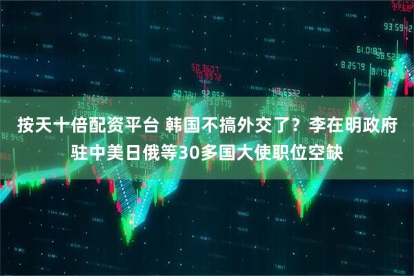 按天十倍配资平台 韩国不搞外交了？李在明政府驻中美日俄等30多国大使职位空缺