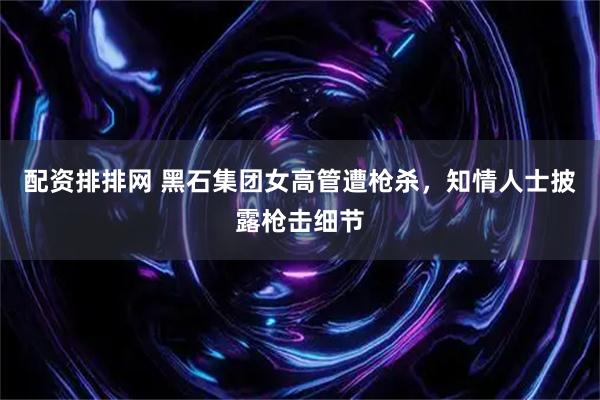 配资排排网 黑石集团女高管遭枪杀，知情人士披露枪击细节