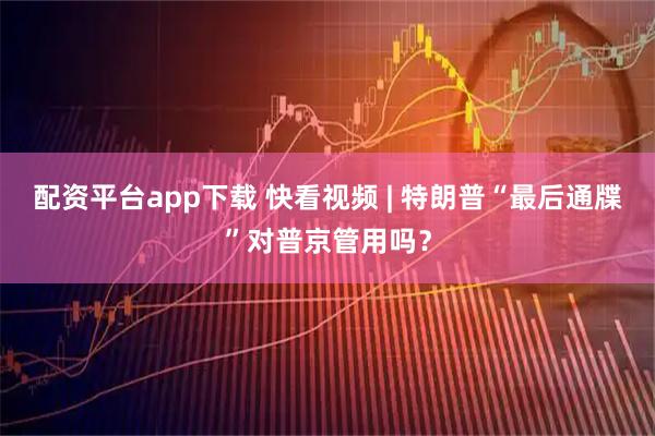 配资平台app下载 快看视频 | 特朗普“最后通牒”对普京管用吗？