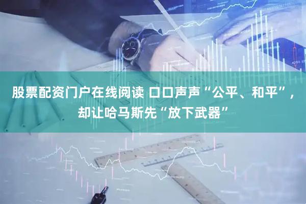 股票配资门户在线阅读 口口声声“公平、和平”，却让哈马斯先“放下武器”