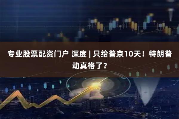 专业股票配资门户 深度 | 只给普京10天！特朗普动真格了？