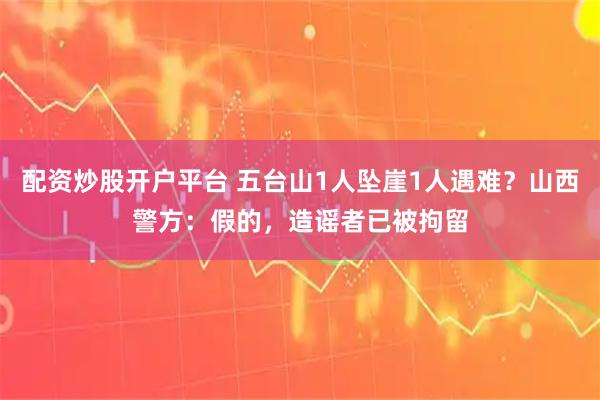配资炒股开户平台 五台山1人坠崖1人遇难？山西警方：假的，造谣者已被拘留
