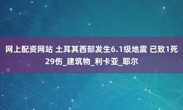 网上配资网站 土耳其西部发生6.1级地震 已致1死29伤_建筑物_利卡亚_耶尔