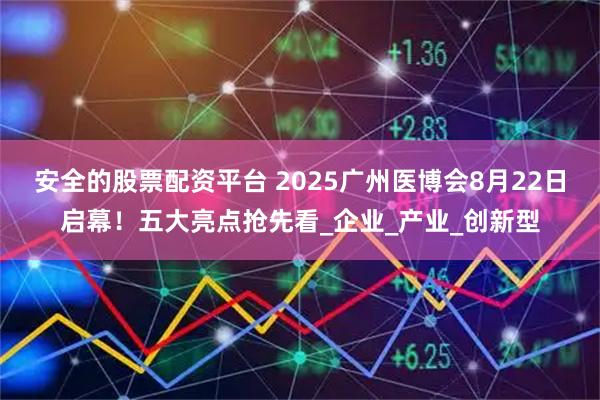 安全的股票配资平台 2025广州医博会8月22日启幕！五大亮点抢先看_企业_产业_创新型