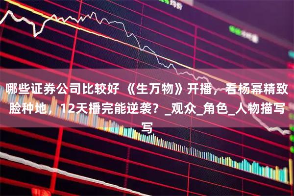 哪些证券公司比较好 《生万物》开播，看杨幂精致脸种地，12天播完能逆袭？_观众_角色_人物描写