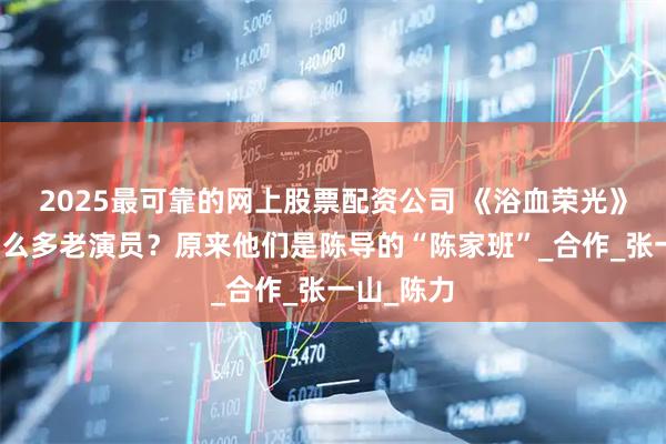 2025最可靠的网上股票配资公司 《浴血荣光》为何用那么多老演员？原来他们是陈导的“陈家班”_合作_张一山_陈力
