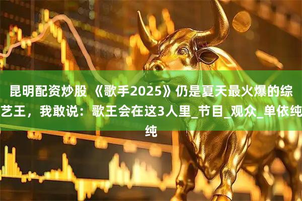 昆明配资炒股 《歌手2025》仍是夏天最火爆的综艺王，我敢说：歌王会在这3人里_节目_观众_单依纯