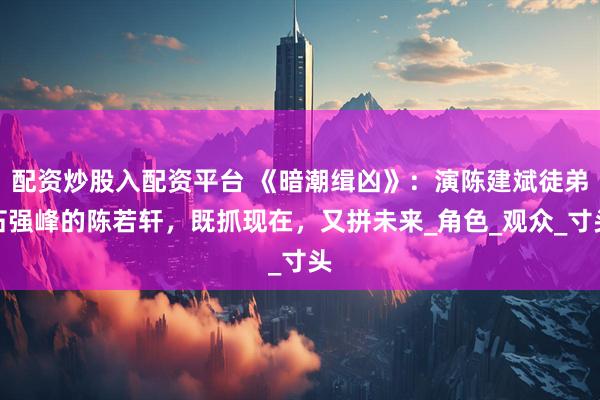 配资炒股入配资平台 《暗潮缉凶》：演陈建斌徒弟石强峰的陈若轩，既抓现在，又拼未来_角色_观众_寸头