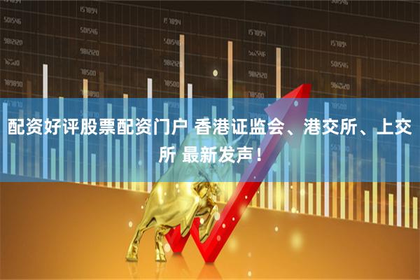 配资好评股票配资门户 香港证监会、港交所、上交所 最新发声！