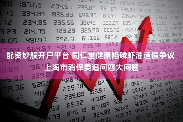 配资炒股开户平台 同仁堂健康陷磷虾油造假争议 上海市消保委追问四大问题